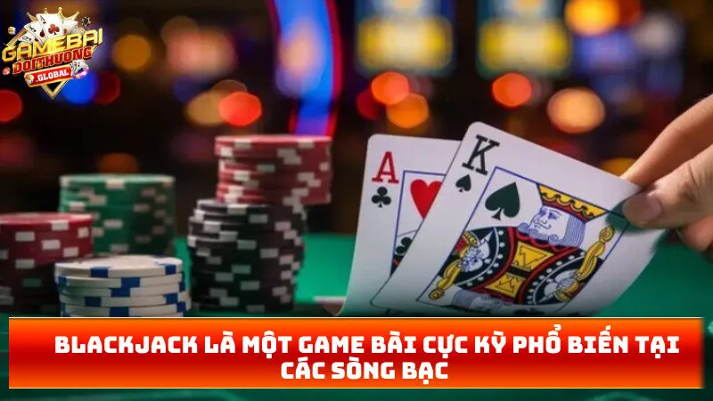Blackjack là một game bài cực kỳ phổ biến tại các sòng bạc